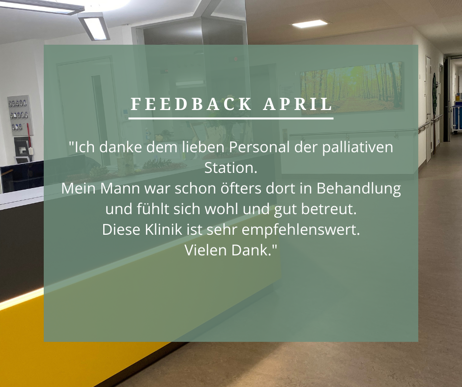 Feedback April: „Ich danke dem lieben Personal der palliativen Station. Mein Mann war schon öfters dort in Behandlung und fühlt sich wohl und gut betreut. Diese Klinik ist sehr empfehlenswert. Vielen Dank.“