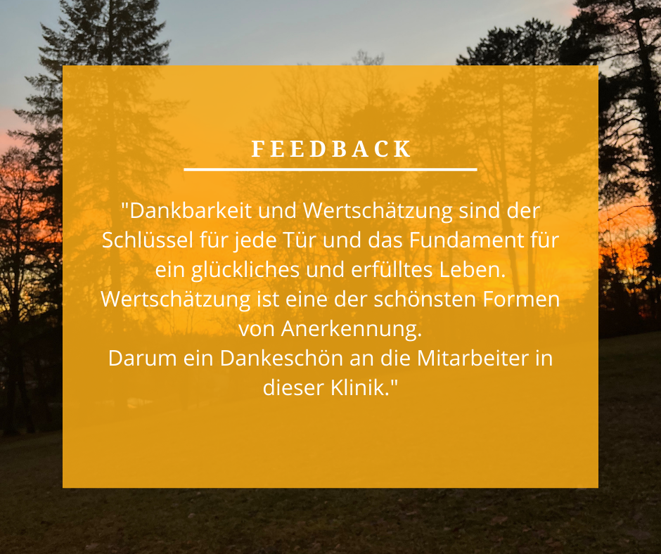 Feedback: „Dankbarkeit und Wertschätzung sind der Schlüssel für jede Tür und das Fundament für ein glückliches und erfülltes Leben. Wertschätzung ist eine der schönsten Formen von Anerkennung. Darum ein Dankeschön an die Mitarbeiter in dieser Klinik.“